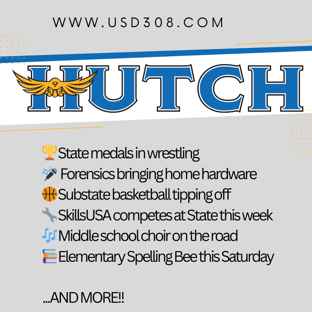  WWW.USD308.COM HUTCH State medals in wrestling Forensics bringing home hardware Substate basketball tipping off SkillsUSA competes at State this week JJ Middle school choir on the road Elementary Spelling Bee this Saturday ...AND MORE!!