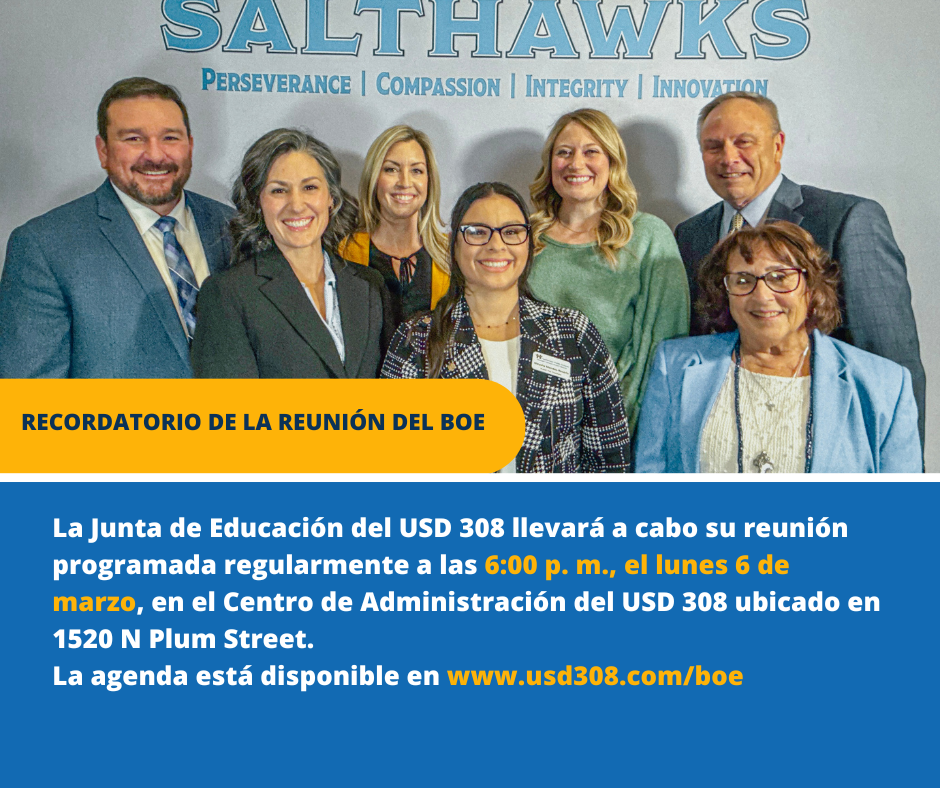  La Junta de Educación del USD 308 llevará a cabo su reunión programada regularmente a las 6:00 p. m., el lunes 6 de marzo, en el Centro de Administración del USD 308 ubicado en 1520 N Plum Street.  La agenda está disponible en www.usd308.com/boe