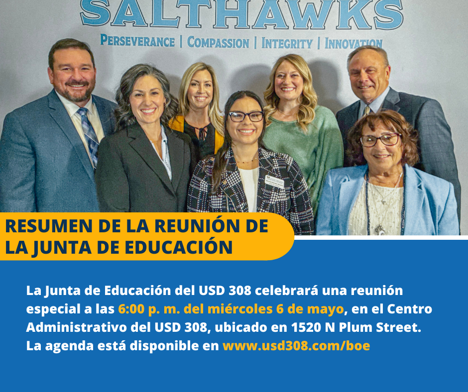 La Junta de Educación del USD 308 celebrará una reunión especial a las 6:00 p. m. del miércoles 6 de mayo, en el Centro Administrativo del USD 308, ubicado en 1520 N Plum Street. La agenda está disponible en www.usd308.com/boe