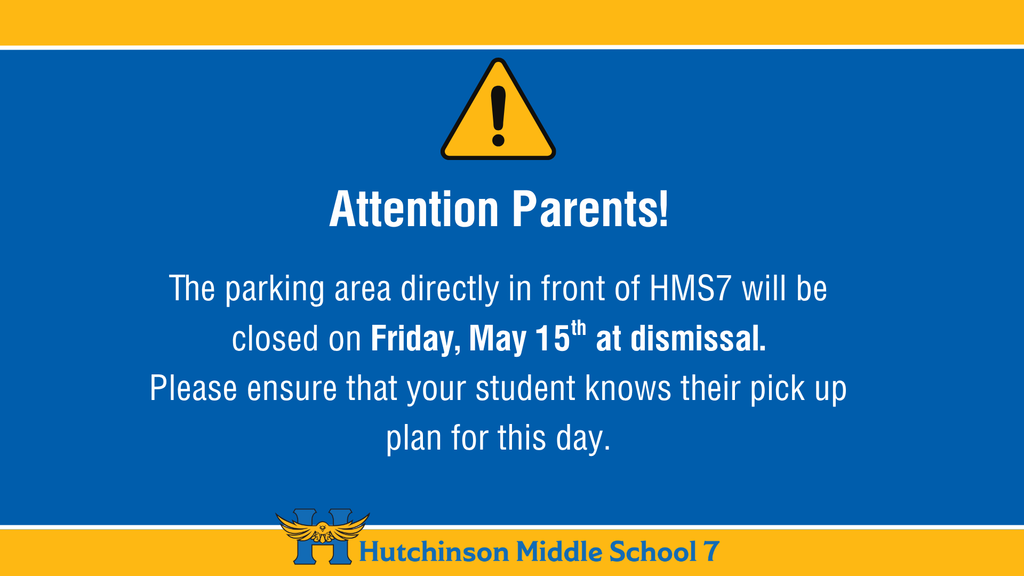 ATTENTION PARENTS: The parking area directly in front of HMS7 will be closed on Friday, May 15th at dismissal time. Please ensure that your student knows their pick up plan for this day.