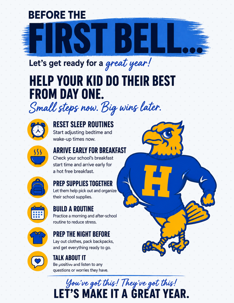 BEFORE THE FIRST BELL... Let's get ready for a great year! HELP YOUR KID DO THEIR BEST FROM DAY ONE. Small steps now. Big wins later. RESET SLEEP ROUTINES Start adjusting bedtime and wake-up times now. ARRIVE EARLY FOR BREAKFAST- Check your school's breakfast start time and arrive early for a hot free breakfast. PREP SUPPLIES TOGETHER- Let them help pick out and organize their school supplies. BUILD A ROUTINE- Practice a morning and after-school routine to reduce stress. PREP THE NIGHT BEFORE- Lay out clothes, pack backpacks, and get everything ready to go. TALK ABOUT IT- Be positive and listen to any questions or worries they have. You've got this! They've got this! LET'S MAKE IT A GREAT YEAR.