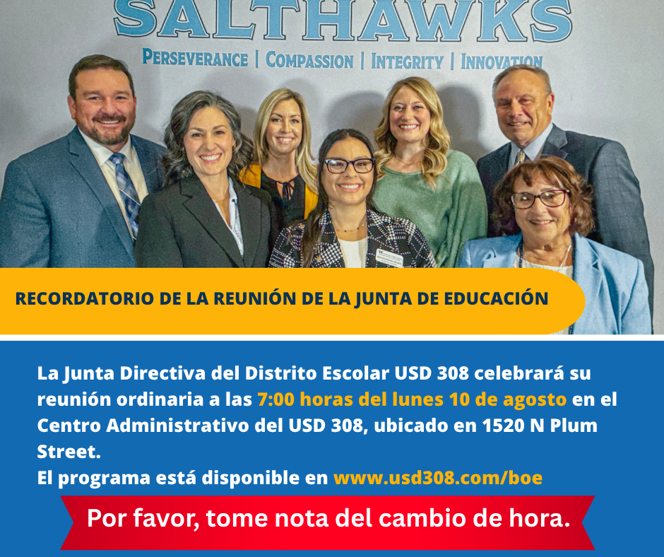 La Junta Directiva del Distrito Escolar USD 308 celebrará su reunión ordinaria a las 7:00 horas del lunes 10 de agosto en el Centro Administrativo del USD 308, ubicado en 1520 N Plum Street. El programa está disponible en www.usd308.com/boe por favor, tome nota del cambio de hora.