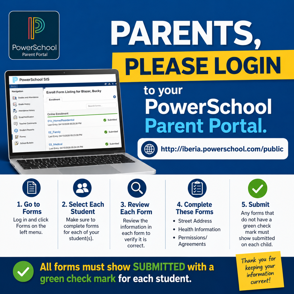 Currently enrolled student Parents, Parents please login to your Powerschool Parent Portal. http://iberia.powerschool.com/public. Please go to Forms for each of your student(s). Review the information in each form to verify it is correct. Please complete/submit the Street Address, Health Information and Permissions/Agreements forms. Any forms that do not have a green check mark must show submitted on each child.