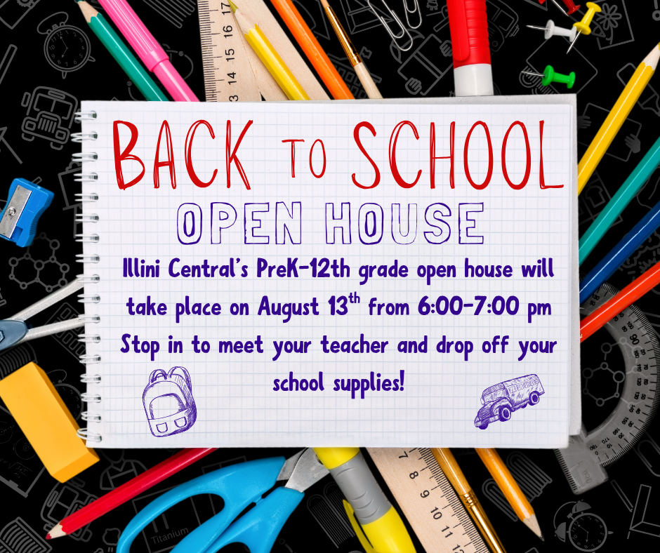 Illini Central’s PreK-12th grade open house will take place on August 13th from 6:00-7:00 pm Stop in to meet your teacher and drop off your school supplies!