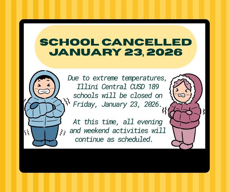 Due to extreme temperatures, Illini Central CUSD 189 schools will be closed on Friday, January 23, 2026.  At this time, all evening and weekend activities will continue as scheduled.  
