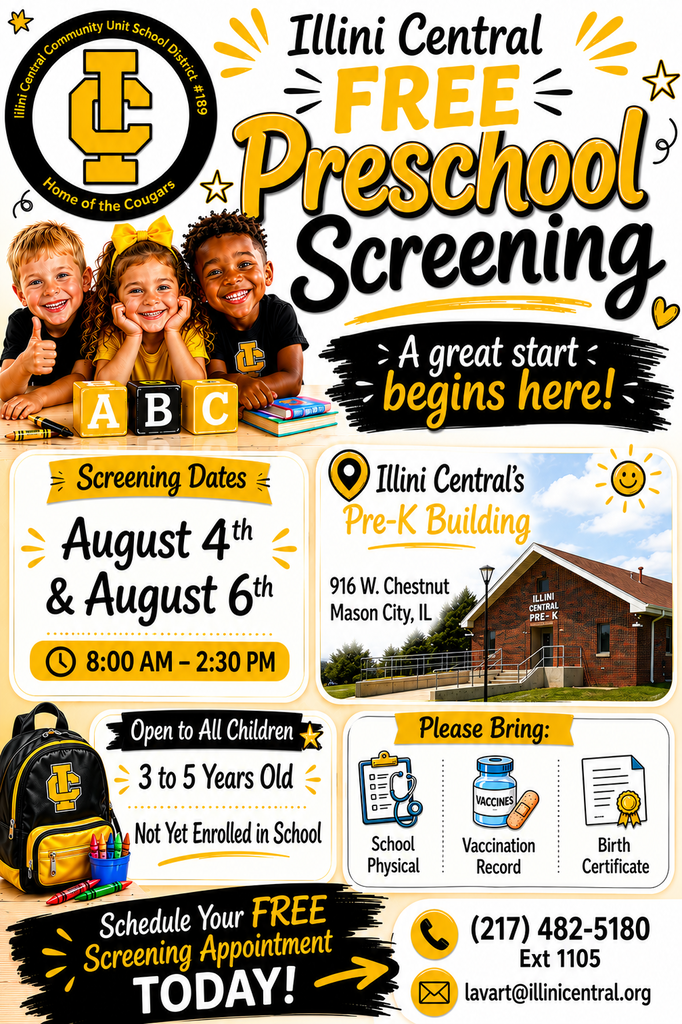 Image containing information about the screenings on August 4th and 6th with the location of Pre-K building at 916 W. Chestnut in Mason City. It is open to all 3 to 5 year old children not yet enrolled in school. Please bring a school physical, vaccination record and birth certificate. Call (217)482-5180, extension 1105 or email lavart@illinicentral.org to schedule a screening appointment today.