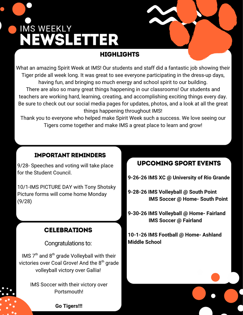An image of the IMS Weekly Newsletter featuring black background with orange and white polka dots and a large orange tiger paw print in the upper right corner.  Contents include:  Header: IMS WEEKLY NEWSLETTER  Highlights: Recap thanking students and staff for a successful Spirit Week and encouraging families to check social media for photos.  Important Reminders:  9/28: Student Council speeches and voting.  10/1: IMS Picture Day with Tony Shotsky (forms sent home 9/28).  Celebrations: Congratulations to 7th & 8th grade Volleyball for victories over Coal Grove, 8th grade Volleyball over Gallia, and IMS Soccer for defeating Portsmouth. Ends with 'Go Tigers!!!'  Upcoming Sport Events:  9-26-26: Cross Country @ University of Rio Grande  9-28-26: Volleyball @ South Point; Soccer @ Home vs. South Point  9-30-26: Volleyball @ Home vs. Fairland; Soccer @ Fairland  10-1-26: Football @ Home vs. Ashland Middle School