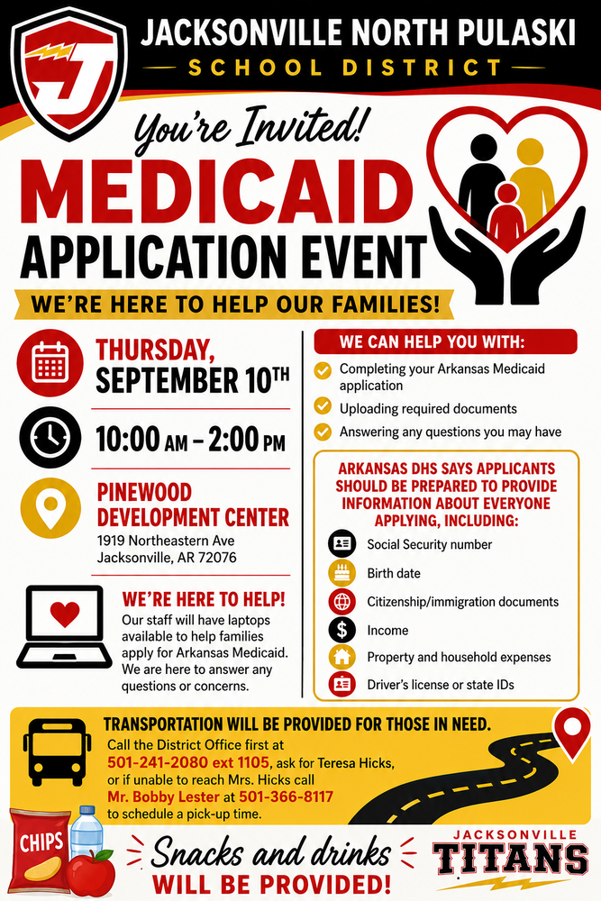 Jacksonville North Pulaski School District Medicaid Application Event flyer. The event will be held Thursday, September 10, from 10:00 a.m. to 2:00 p.m. at Pinewood Development Center, 1919 Northeastern Ave., Jacksonville, AR 72076. Staff will assist families with completing Arkansas Medicaid applications, uploading required documents, and answering questions. Applicants should bring Social Security numbers, birth dates, citizenship or immigration documents, income information, property and household expenses, and a driver’s license or state ID. Transportation is available by calling 501-241-2080 ext. 1105 or 501-366-8117. Snacks and drinks will be provided.