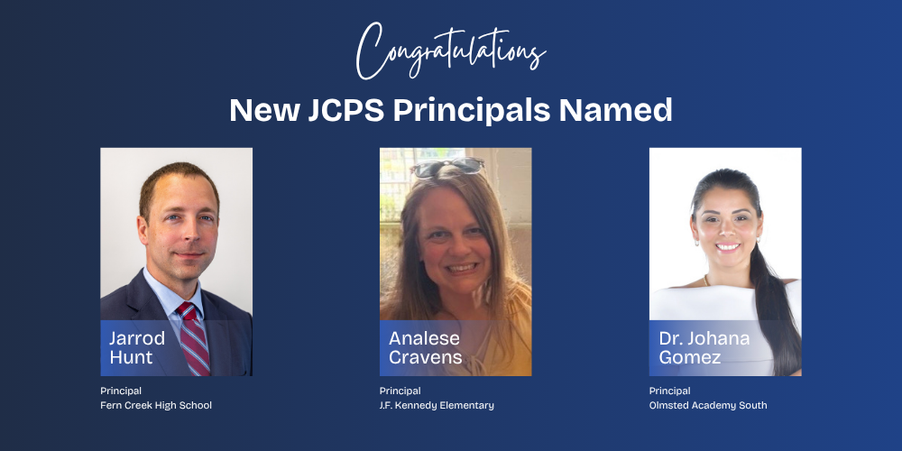 Congratulations, New JCPS Principals Named. Jarrod Hunt, Principal Fern Creek High School. Analese Cravens, Principal, J.F. Kennedy Elementary. Dr. Johana Gomez, Principal, Olmsted Academy South.,