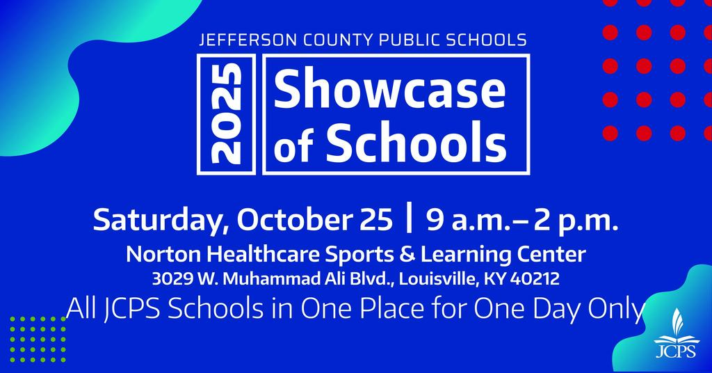 Jefferson County Public Schools. 2025 Showcase of Schools. Saturday, October 25, 9 a.m. to 2 p.m. Norton Healthcare Sports & Learning Center. 3029 W. Muhammad Ali Blvd., Louisville, KY 40212.  All JCPS Schools in One Place for One Day Only. 
