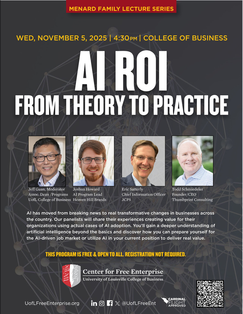 Flyer titled “AI ROI: From Theory to Practice” promoting a Menard Family Lecture Series event hosted by the University of Louisville College of Business. The event takes place Wednesday, November 5, 2025, at 4:30 p.m. in the College of Business. The flyer features four speaker headshots: Jeff Guan, Moderator and Associate Dean of Programs at UofL College of Business; Joshua Howard, AI Program Lead at Heaven Hill Brands; Eric Satterly, Chief Information Officer at JCPS; and Todd Schmiedeler, Founder/CEO of Thumbprint Consulting. The description explains that the panel will discuss how artificial intelligence has transformed business, offering real examples of AI adoption and practical guidance for professionals preparing for the AI-driven job market. Text notes: “This program is free and open to all. Registration not required.” The bottom section includes the Center for Free Enterprise logo, University of Louisville College of Business branding, social media icons, and a QR code. The background features a dark abstract network pattern.