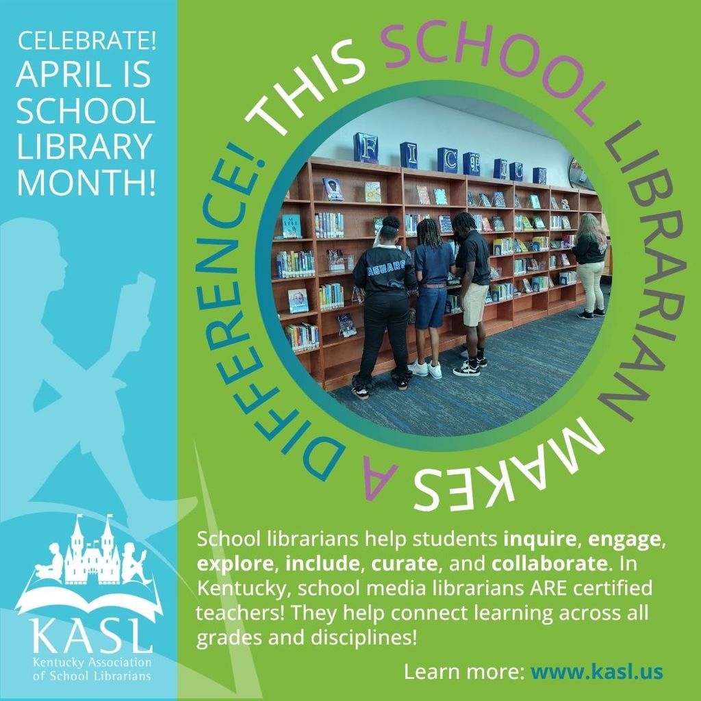Left side teal banner with the words Celebrate! April is School Library Month! Shadow image of a girl reading.  KASL logo bottom left corner.  Right/Center green background  Circle of picture of Johnson's students browsing for books . Around the picture it says  This School librarian Makes a difference.  Bottom says School librarians help students inquire, engage, explore, include, curate and collaborate,  In Kentucky, School media librarians ARE certified teachers!  They help connect learning across all  grades and disciplines!  Learn more: www.kasl.us