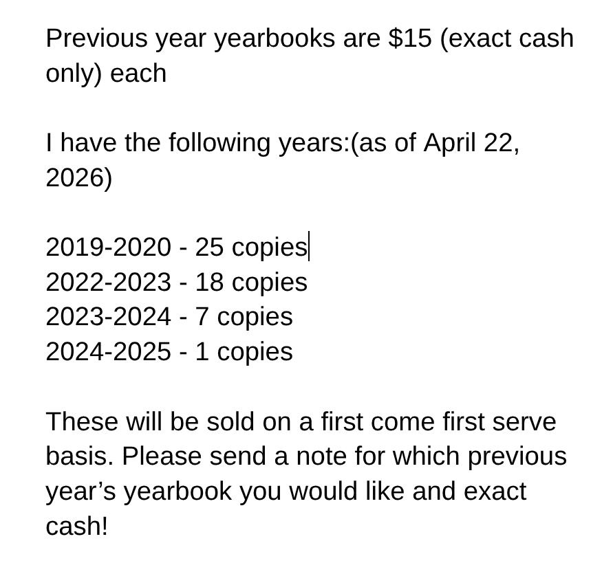 We have about 8 copies left of the 2025-2026 yearbook for $25 (exact cash only)  We also have previous year yearbooks for sale as well. See the attached image for details! ($15 exact cash only)
