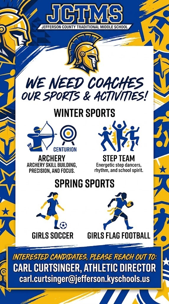 JCTMS needs coaches for a few of our sports/activities.  For the upcoming winter sports season we need coaches for the Archery and STEP teams.  For the spring we are currently looking for candidates for Girls Soccer and Girls Flag Football.  Interested candidates should reach out to Carl Curtsinger, Athletic Director, at carl.curtsinger@jefferson.kyschools.us