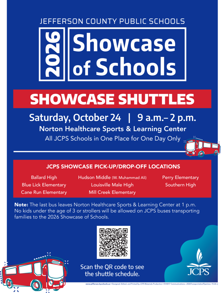 Header & Main Event DetailsOrganization: Jefferson County Public Schools Event Title: 2026 Showcase of Schools – Showcase Shuttles Date & Time: Saturday, October 24 | 9 a.m.– 2 p.m. Location: Norton Healthcare Sports & Learning Center ("All JCPS Schools in One Place for One Day Only") JCPS Showcase Pick-Up/Drop-Off Locations Ballard High Blue Lick Elementary Cane Run Elementary Hudson Middle (W. Muhammad Ali) Louisville Male High Mill Creek Elementary Perry Elementary Southern High Policies & Important NotesThe last bus leaves Norton Healthcare Sports & Learning Center at 1 p.m. No kids under the age of 3 or strollers will be allowed on JCPS buses transporting families to the 2026 Showcase of Schools. Visual & Interactive ElementsFeatures a QR code accompanied by the text: "Scan the QR code to see the shuttle schedule". Graphic illustrations of red school buses and the official JCPS logo.