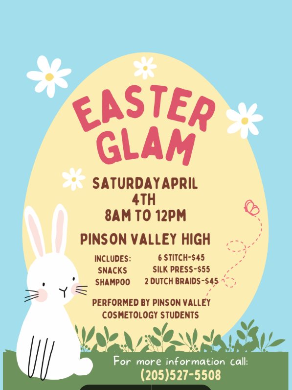 Easter Glam Saturday April 4th 8am to 12pm Pinson valley high school. Includes snacks shampoo 6 stitch $45 silk press $55 2 dutch braids $45 performed by pinson valley cosmetology students for more information call 205-527-5508