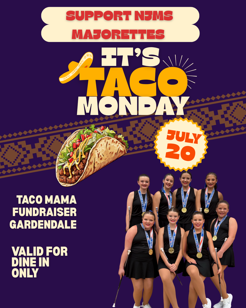 Top text “Support NJMS Majorettes” and bold text reading “It’s Taco Monday” with a sombrero on the left.  A faint yellow decorative pattern line is in the background with a cartoon taco and a yellow circle with the text “July 20.”  At the bottom of the picture on the right are the NJMS Majorettes in black dresses wearing their gold metals from the Alabama State Games baton competition. The text to their left states: “Taco Mama Fundraiser” and “Valid for dine-in only”