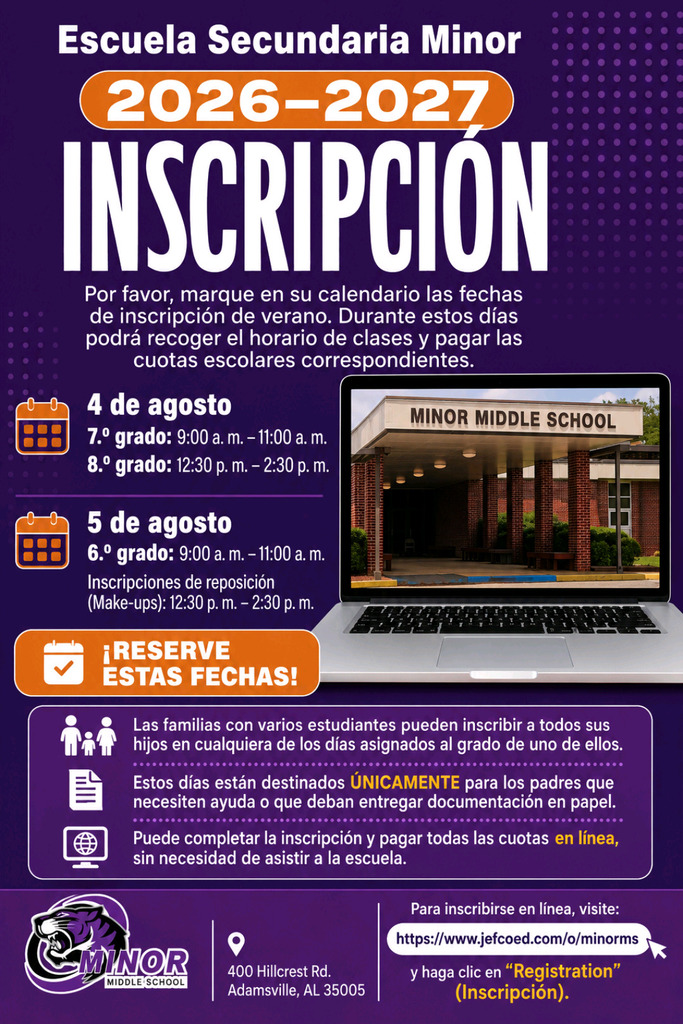 Spanish version of the promotional flyer for Minor Middle School 2026-2027 Registration (Inscripción). The design matches the English flyer with a purple background, orange and white text, a laptop showing the school entrance, and the wildcat logo.
The flyer text reads:
"Escuela Secundaria Minor 2026-2027 Inscripción. Por favor, marque en su calendario las fechas de inscripción de verano. Durante estos días podrá recoger el horario de clases y pagar las cuotas escolares correspondientes.
Fechas y Horarios:
4 de agosto: 7.° grado: 9:00 a. m. – 11:00 a. m.; 8.° grado: 12:30 p. m. – 2:30 p. m.
5 de agosto: 6.° grado: 9:00 a. m. – 11:00 a. m.; Inscripciones de reposición (Make-ups): 12:30 p. m. – 2:30 p. m.
¡Reserve estas fechas!
Las familias con varios estudiantes pueden inscribir a todos sus hijos en cualquiera de los días asignados al grado de uno de ellos.
Estos días están destinados ÚNICAMENTE para los padres que necesiten ayuda o que deban entregar documentación en papel.
Puede completar la inscripción y pagar todas las cuotas en línea, sin necesidad de asistir a la escuela.
Información de contacto y ubicación:
Dirección: 400 Hillcrest Rd., Adamsville, AL 35005.
Sitio web para inscripción en línea: Visite https://www.jefcoed.com/o/minorms y haga clic en 'Registration' (Inscripción)."