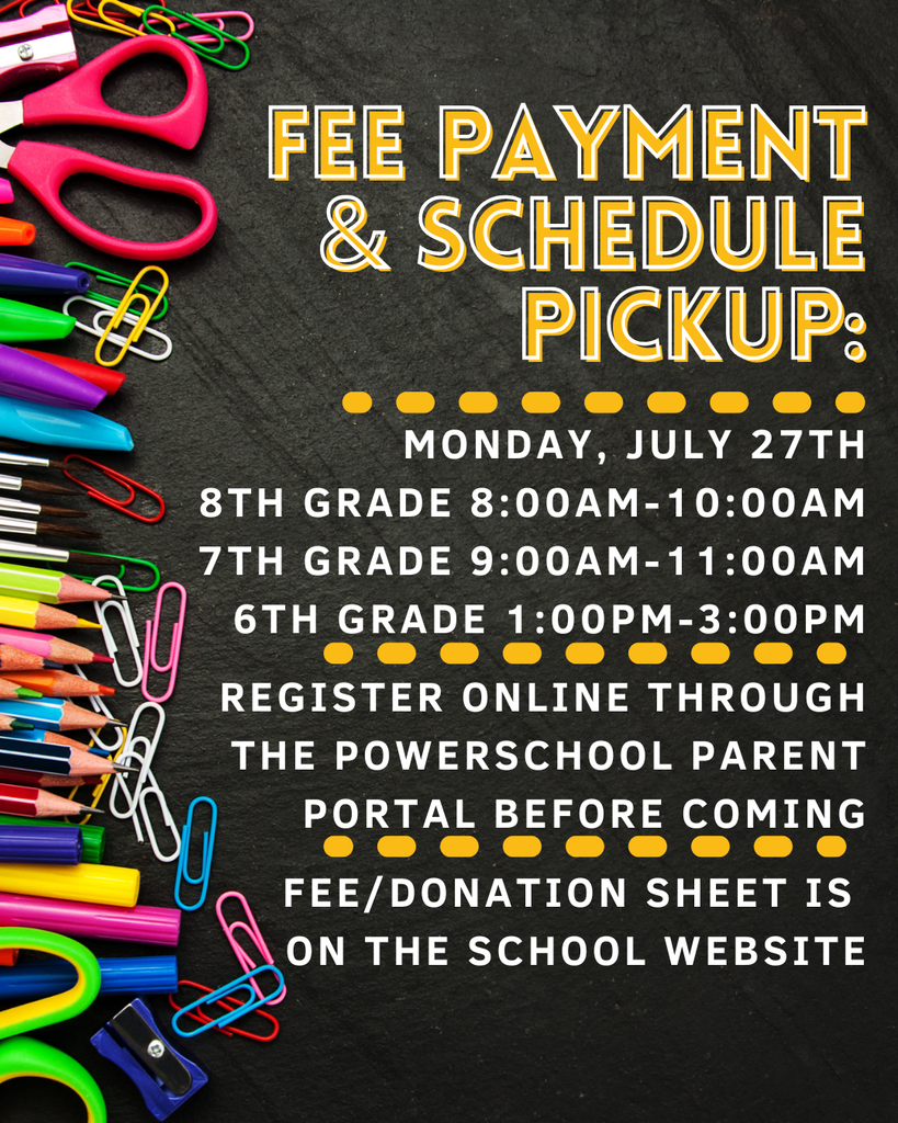 says Fee payment & Schedule Pickup: MONday, July 27th 8th Grade 8:00AM-10:00Am.7th Grade 9:00AM-11:00Am.  6th Grade 1:00PM-3:00pm.  Register online through the PowerSchool Parent Portal before coming.  Fee/Donation Sheet is  on the school website.