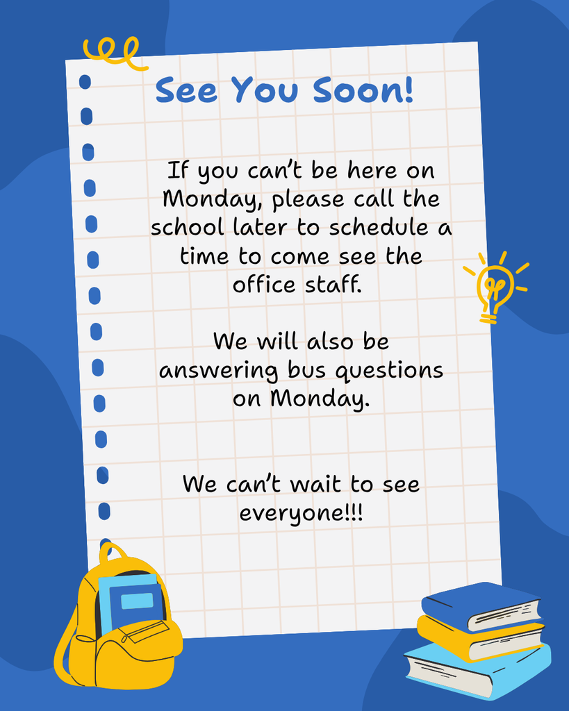 says See you soon. If you can’t be here on Monday, please call the school later to schedule a time to come see the office staff.   We will also be answering bus questions on Monday.   We can’t wait to see everyone!!!