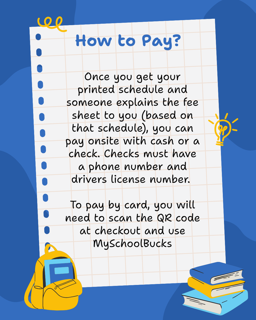 says How to pay? Once you get your printed schedule and someone explains the fee sheet to you (based on that schedule), you can pay onsite with cash or a check. Checks must have a phone number and drivers license number.   To pay by card, you will need to scan the QR code at checkout and use MySchoolBucks.  Background graphic shows a backpack and books. 