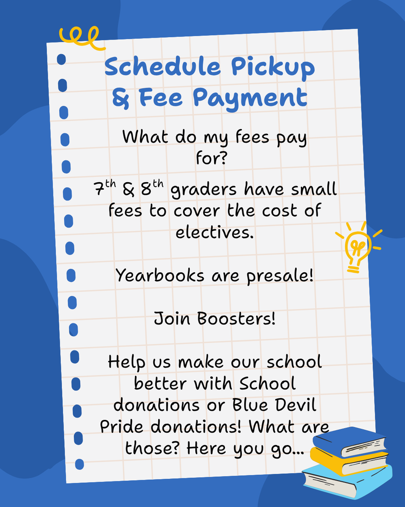 says schedule pickup & fee payment. What do my fees pay for?  7th & 8th graders have small fees to cover the cost of electives.  Yearbooks are presale!  Join Boosters!  Help us make our school better with School donations or Blue Devil Pride donations! What are those? Here you go... Background graphic shows books. 