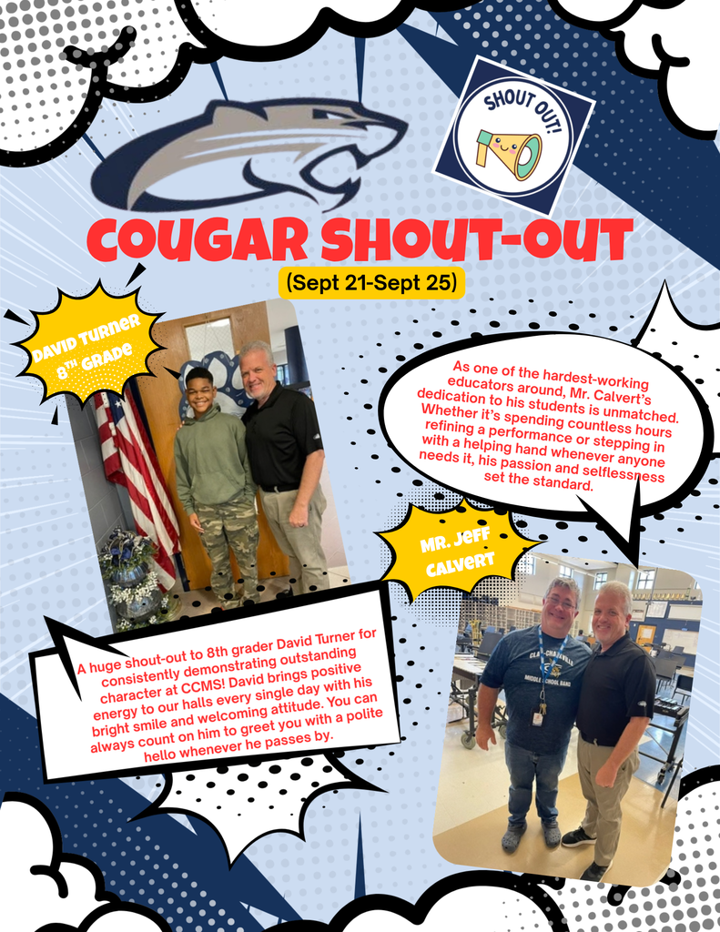 Sept 21-25 CCMS Shout Out Faculty A huge shout-out to Mr. Calvert, the phenomenal Band Director at Clay-Chalkville Middle School! As one of the hardest-working educators around, Mr. Calvert’s dedication to his students is unmatched. Not only does he lead the largest middle school band program in all of Jefferson County Schools, but he also generously gives his time and energy to support the high school band program as well. Whether it’s spending countless hours refining a performance or stepping in with a helping hand whenever anyone needs it, his passion and selflessness set the standard. Thank you, Mr. Calvert, for your incredible work ethic, leadership, and unwavering commitment to inspiring the next generation of musicians! Student A huge shout-out to 8th grader David Turner for consistently demonstrating outstanding character at CCMS! David brings positive energy to our halls every single day with his bright smile and welcoming attitude. You can always count on him to greet you with a polite hello whenever he passes by. Beyond his great manners, David is a true team player who is always ready to lend a helping hand to his classmates, teachers, and school administrators alike. Thank you, David, for making CCMS a brighter, more supportive place for everyone! Keep up the amazing work! With a picture Mr. Calvert and Mr Wilson on the bottom right. There is a pictue of David Turner and Mr Wilson top right. The picture background is navy blue with white clouds.