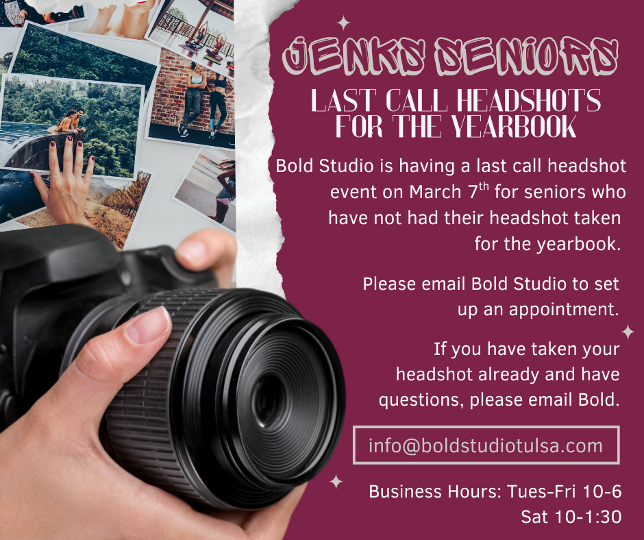 JENKS SENIORS! LAST CALL HEADSHOTS FOR THE YEARBOOK Bold Studio is having a last call headshot event on March 7th for seniors who have not had their headshot taken for the yearbook. Please email Bold Studio to set up an appointment. If you have taken your headshot already and have questions, please email Bold. info@boldstudiotulsa.com Business Hours: Tues–Fri 10–6 Sat 10–1:30