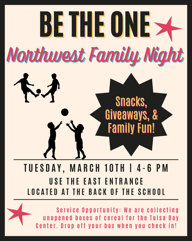 Be The One Northwest Family Night! Snacks, Family, & Fun!  Tuesday, March 10th 4:00-6:00pm.  Use the east enterance located on the back side of the school.  Service opprtunity:  We are collecting unopened boxes of cereal for the Tulsa Day Center.  Drop off your box when you check in!