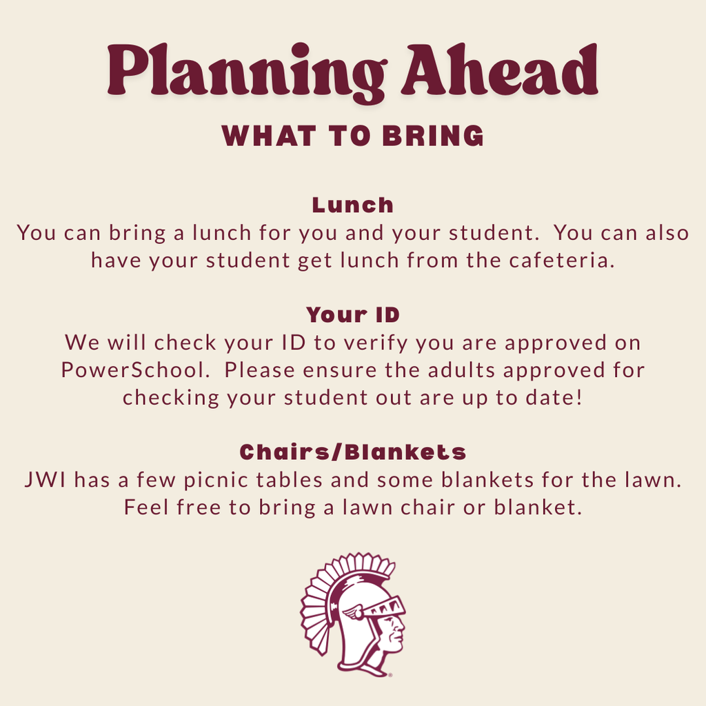 Planning Ahead: What to Bring: Lunch You can bring a lunch for you and your student. You can also have your student get lunch from the cafeteria. Your ID: We will check your ID to verify you are approved on PowerSchool. Please ensure the adults approved for checking your student out are up to date! Chairs/ Blankets JWI has a few picnic tables and some tables for the lawn. Feel free to bring a lawn chair or blanket.