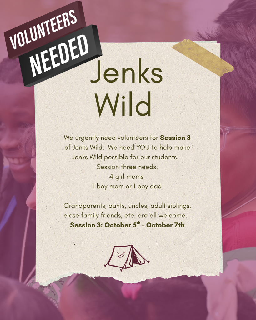 We urgently need volunteers for Session 3 of Jenks Wild. We need YOU to help make Jenks Wild possible for our students. Session three needs: 4 girl moms 1 boy mom or 1 boy dad Grandparents, aunts, uncles, adult siblings, close family friends, etc. are all welcome. Session 3: October 5th - October 7th