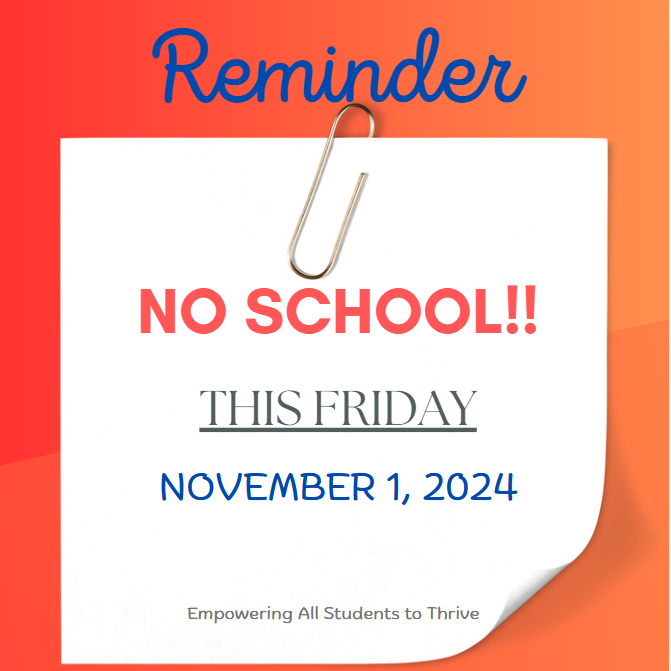 Reminder: NO SCHOOL!! THIS FRIDAY NOV. 1, 2024 Empowering All Students To Thrive