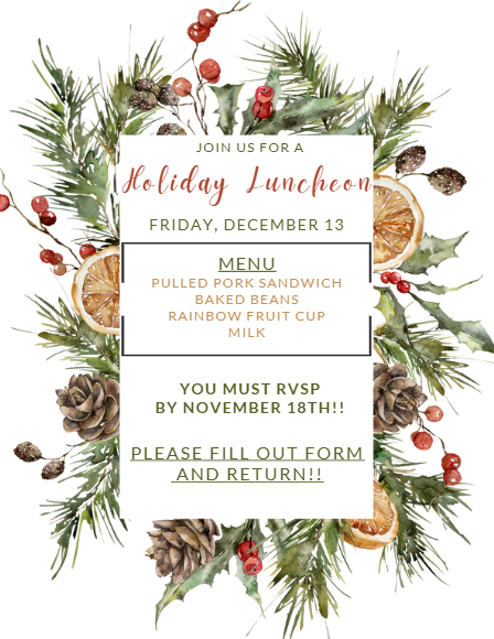 Join us for a Holiday Luncheon Friday, December 13 Menu Pulled Pork Sandwich Baked Beans Rainbow Fruit Cup Milk You must RVSP By November 18th!! Please Fill out Form and Return! Please see other flyer for pricing! If you have any questions, please contact MDLK office 307-684-9518.