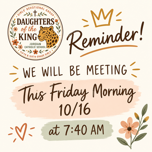 A meeting reminder graphic for a girls' devotional group with warm tones and floral accent details.   Top Left Logo: A circular seal for "Daughters of the King - Girls' Devotional Group - Jordan Catholic School - Fifth & Sixth Grade Girls" decorated with floral elements, a small cross, and a jaguar head illustration.   Top Right Title: Cursive brown text that reads "Reminder!" under a gold crown doodle.   Main Text:"WE WILL BE MEETING"   Highlighted on a soft peach background brushstroke: "This Friday Morning 10/16"   Highlighted on a soft sage green brushstroke: "at 7:40 AM"   Decorations: Accent doodles including a small heart on the lower left and a painted flower stem with leaves on the bottom right.  
