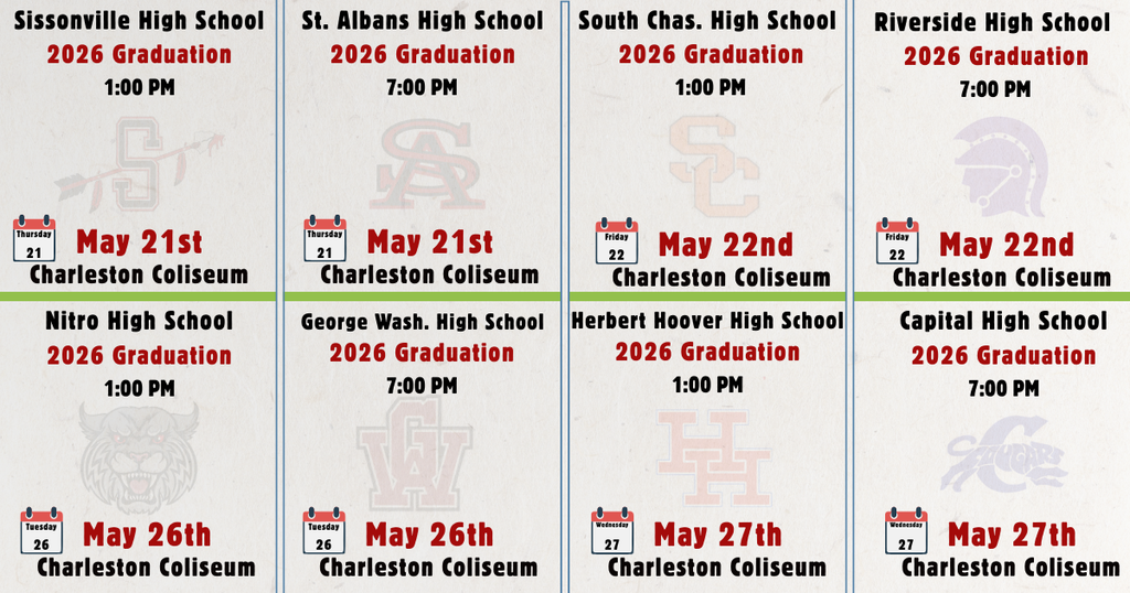  Sissonville High School — Thursday, May 21 at 1:00 PM   Herbert Hoover High School — Thursday, May 21 at 1:00 PM   St. Albans High School — Thursday, May 22 at 7:00 PM   South Charleston High School — Friday, May 22 at 1:00 PM   Riverside High School — Friday, May 22 at 7:00 PM   Nitro High School — Tuesday, May 26 at 1:00 PM  George Washington High School — Tuesday, May 26 at 7:00 PM   Herbert Hoover High School — Wednesday, May 27 at 1:00 PM   Capital High School — Wednesday, May 27 at 7:00 PM 