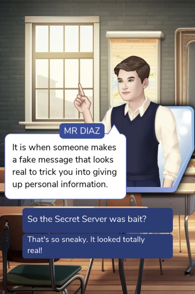 A screenshot of the online safety course that West Virginia students must take. The course is set up as a game that allows students to make choices based on certain events. In this picture, the teacher in the game says, "It is when someone makes a fake message that looks real to trick you into giving up personal information." Below that quote block is two responses for students to pick from. The first says, "So the secret server was bait?" and the second says, " That's so sneaky. It looked totally real!"