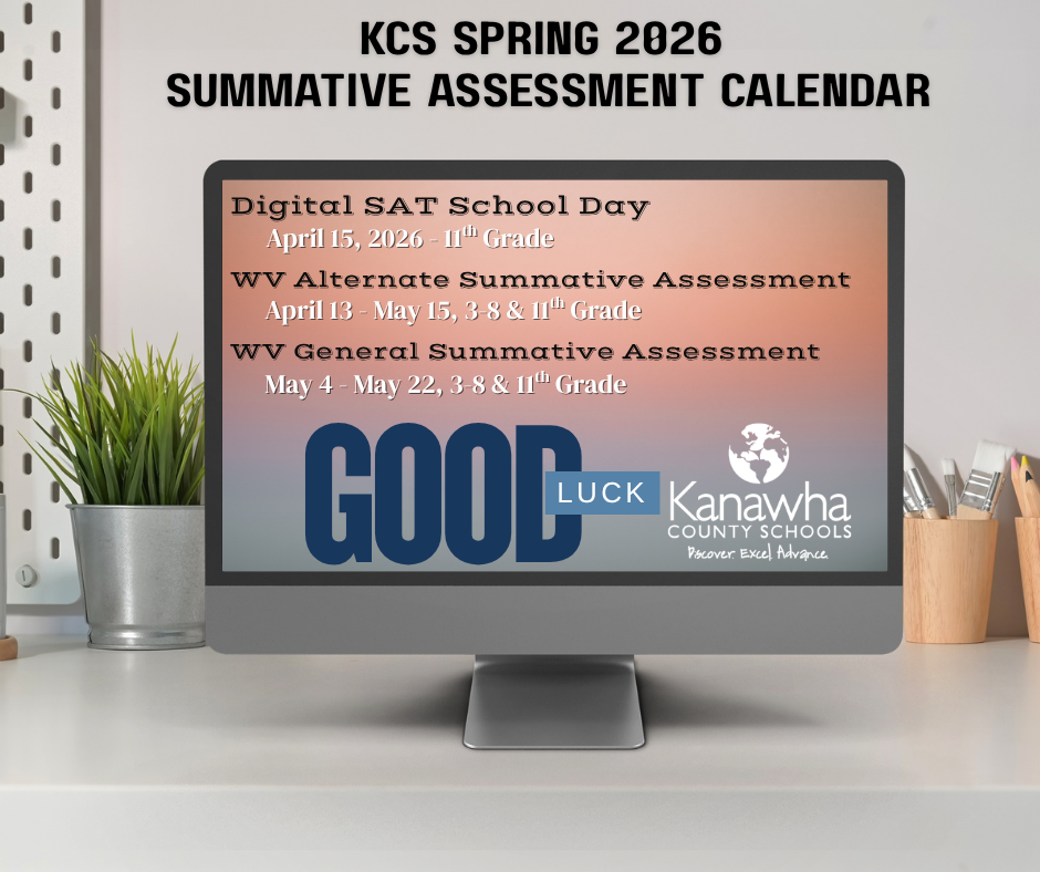 KCS Spring 2026 Summative Assessment Calendar. Digital SAT School Day is April 15th, 2026 for 11th grade students. WV Alternate Summative Assessment is April 13 through May 15 for 3rd though 8th grade and 11th grade. WV General Summative Assessment is May 4-May 22 for 3rd through 8th grade and 11th grade. Good Luck.