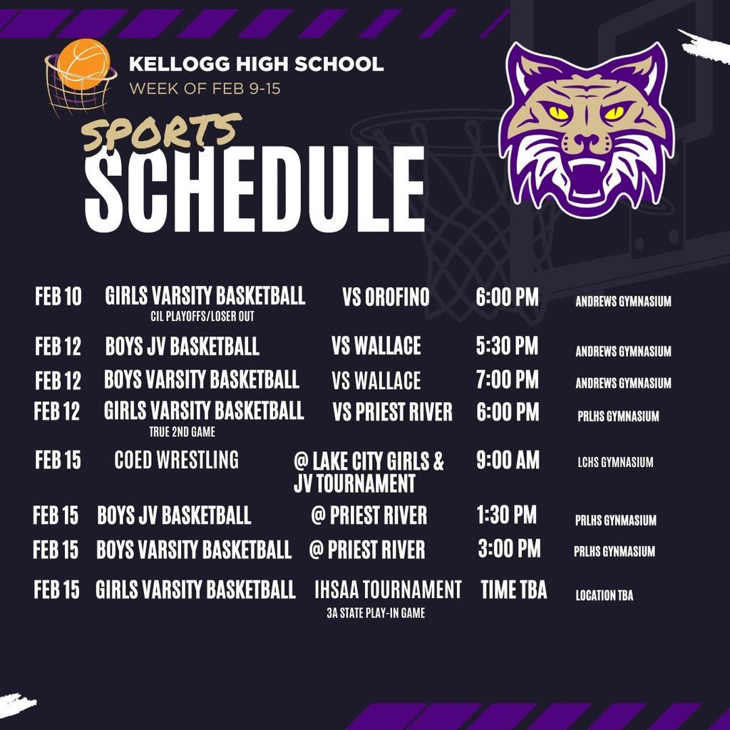 Schedule kellogg high school week of Feb 9-15 sports 6:00 pm girls varsity basketball vs OROFINO feb 10 andrews gymnasium 9:00 aM coed wrestling @ lake city girls & JV Tournament feb 15 lchs gymnasium cil playoffs/loser out 5:30 pm vs wallace feb 12 andrews gymnasium boys jv basketball 7:00 pm vs wallace feb 12 boys varsity basketball andrews gymnasium time tba girls varsity basketball ihsaa tournament Feb 15 location tba 6:00 pm girls varsity basketball vs priest river feb 12 prlhs gymnasium feb 15 prlhs gynmasium boys jv basketball feb 15 boys varsity basketball prlhs gynmasium @ priest river 1:30 pm 3:00 pm @ priest river