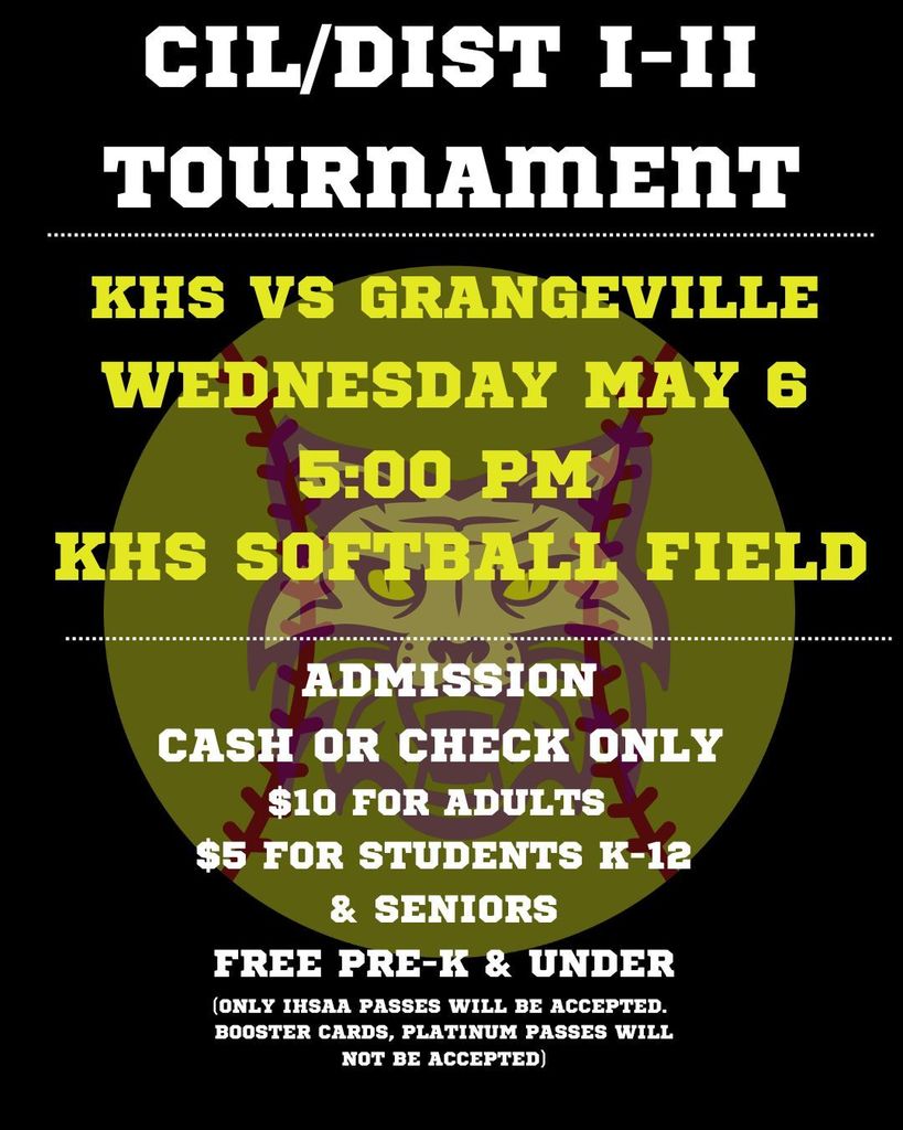 CIL/DIST I-II SOFTBALL TOURNAMENT KHS vs GRANGEVILLE WEDNESDAY MAY 6 ADMISSION: CASH OR CHECK ONLY $10 FOR ADULTS , $5 FOR STUDENTS K-12 & SENIORS FREE PRE-K & UNDER (ONLY IHSAA PASSES WILL BE ACCEPTED. BOOSTER CARDS, PLATINUM PASSES WILL NOT BE ACCEPTED)