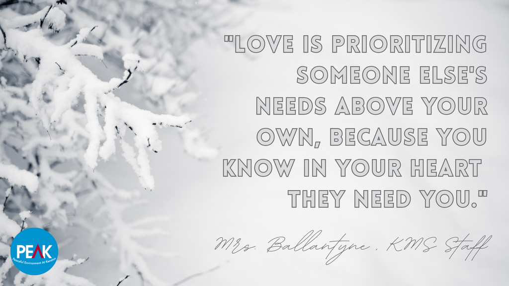 Love is prioritizing someone else's needs above your own, because you know in your heart they need you.  Mrs. Ballantyne, KMS Staff