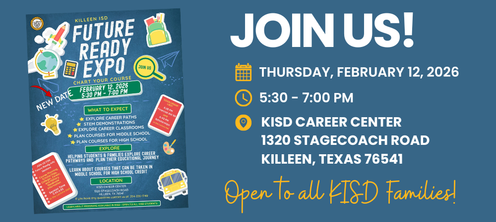 Killeen ISD Invites Students and Families to Future Ready Expo  KILLEEN, Texas — Killeen Independent School District will host the Future Ready Expo: Chart Your Course on Thursday, February 12, 2026, from 5:30–7:00 p.m. at the KISD Career Center, located at 1320 Stagecoach Road.  The Future Ready Expo is open to all KISD students and families, including elementary, middle, and high school students. The event is designed to help students explore career pathways, engage in hands-on STEM demonstrations, and learn how KISD programs support future college, career, and military readiness.  Families will have the opportunity to explore career classrooms, learn about courses that can be taken in middle school for high school credit, and attend informational sessions on course planning, financial aid, and scholarships.  The Future Ready Expo offers a one-stop opportunity for students and families to plan ahead and make informed decisions about their educational journey.  For more information, contact 254-336-1740.