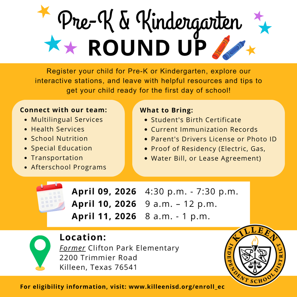 Families with children entering Pre-K or Kindergarten are invited to our Roundup. Come and register your child, explore interactive stations that show what a school day is like, learn school expectations, and connect with staff for enrollment help and family resources. Information tables will include: Registration, Multilingual Services, Health Services, Special Education, School Nutrition, Afterschool Programs, and Transportation April 9, 2026 | 4:30–7:30 p.m. April 10, 2026 | 9 a.m.–12 p.m. April 11, 2026 | 8 a.m.–1 p.m. OLD Clifton Park Elementary (behind Red Lobster) 2200 Trimmier Road, Killeen