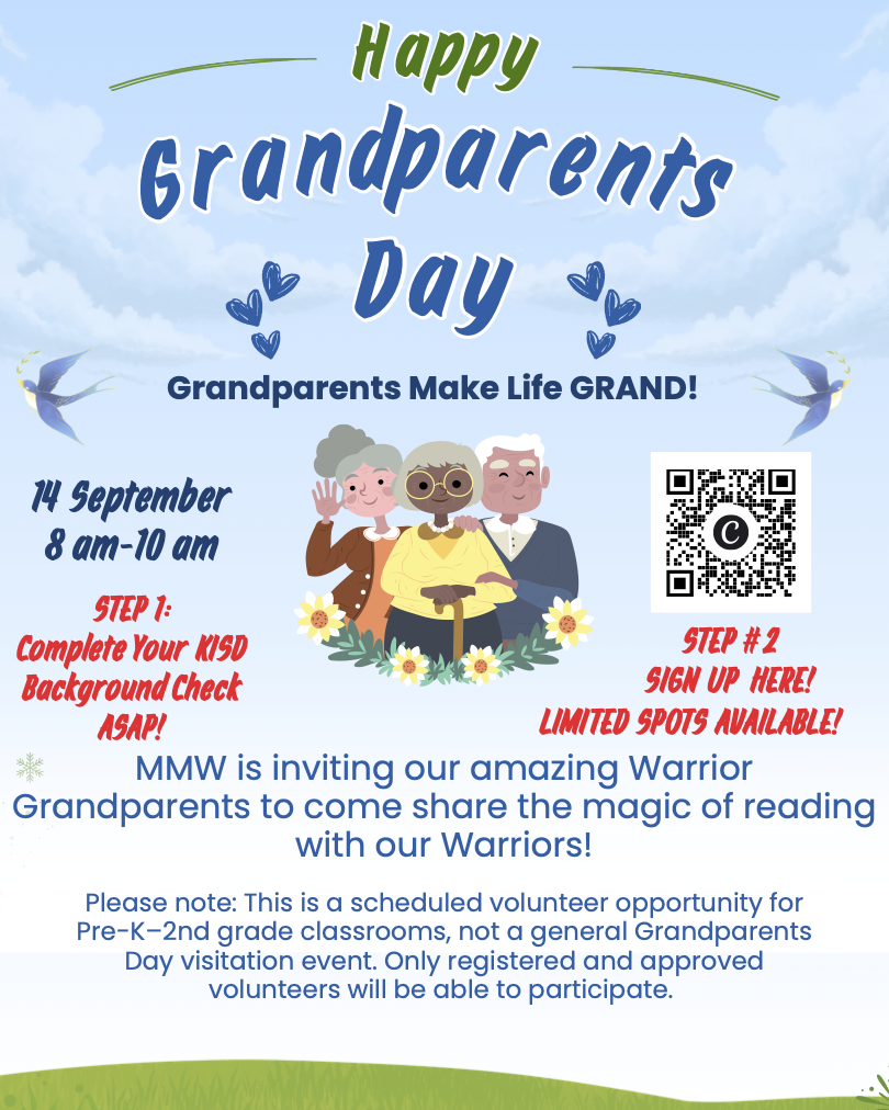Happy Grandparents Day!  MMW invites our amazing Warrior Grandparents to share the magic of reading with our Warriors!  September 14, 8:00 to 10:00 a.m.  Step 1: Complete your KISD background check as soon as possible.  Step 2: Sign up using the QR code. Limited spots are available.  Please note: This is a scheduled volunteer opportunity for Pre K through 2nd grade classrooms. It is not a general Grandparents Day visitation event. Only registered and approved volunteers will be able to participate.