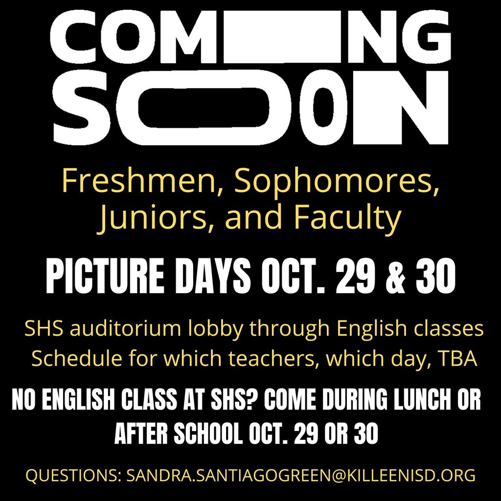 Freshmen, Sophomores, Juniors, and Faculty picture days on Oct. 29 and 30 through English classes. Days for which teacher, which day, to be announced. No English class at SHS? Come during lunch or after school on Oct. 29 or 30.
