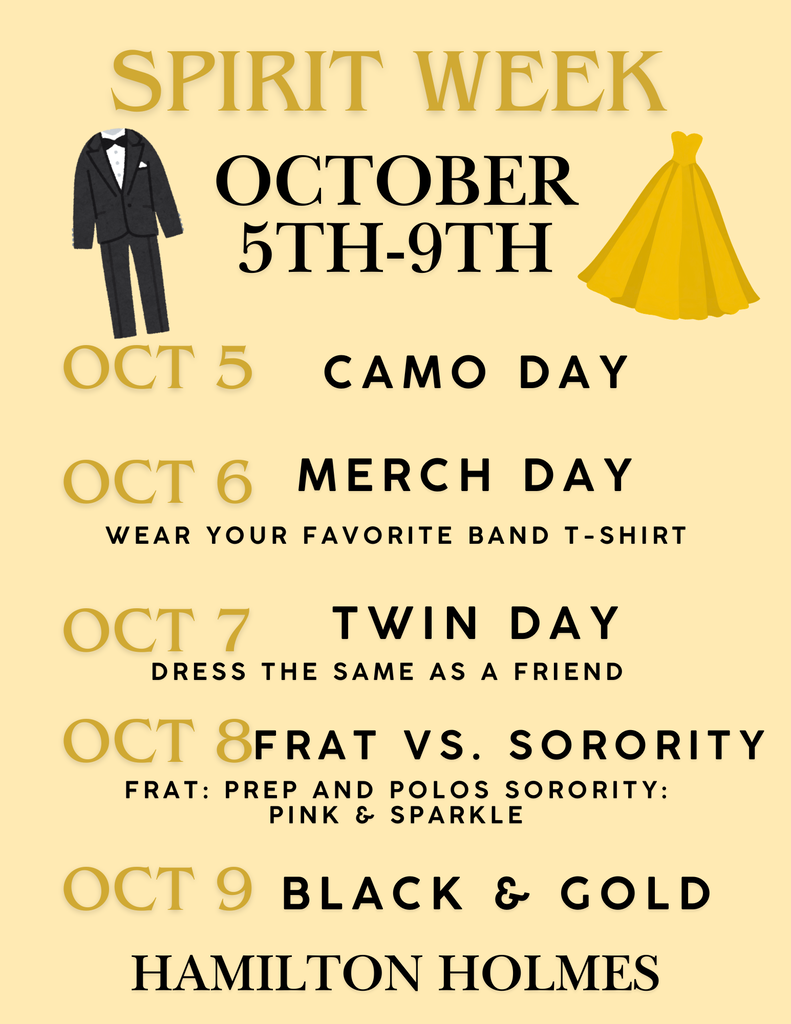 Spirit Week October 5th-9th. October 5th Camo Day. October 6th Merch Day wear your favorite band t-shirt. October 7th Twin Day Dress the same as a friemd October 8th Frat Vs. Sorority frat:prep and polos sorority pink and sparkles october 9th black and gold Hamilton Holmes