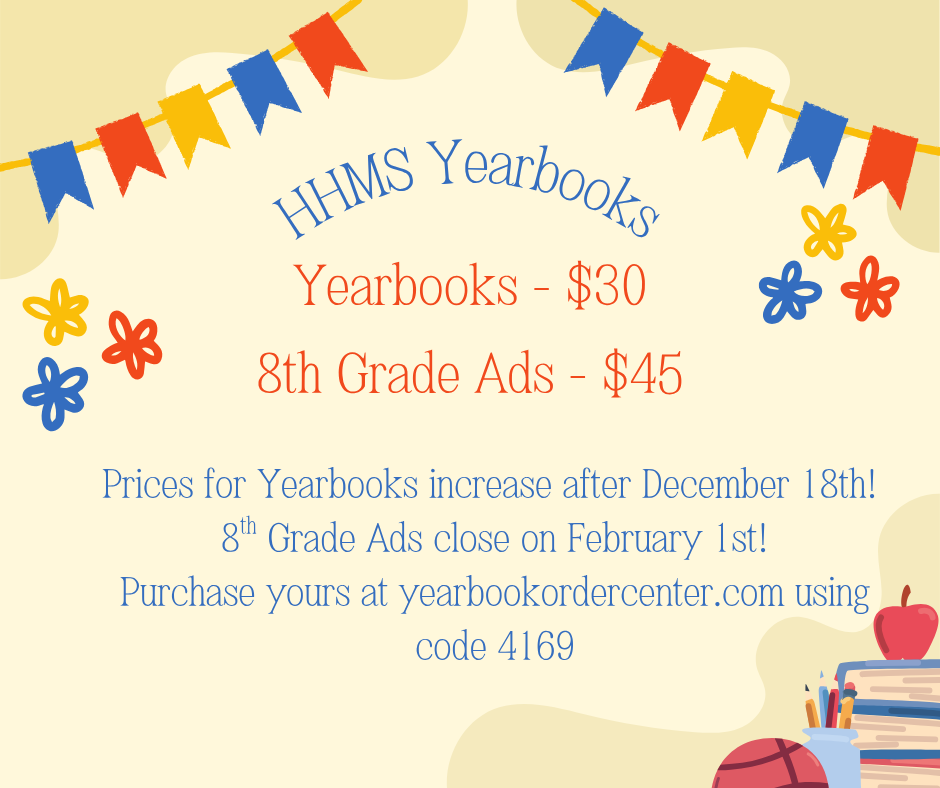 HHMS Yearbooks - Yearboooks $30 8th Grade Ads $45 Prices for Yearbooks increase  after December 18th. 8th grade ads close on February 1st. Purchase yours at yearbookordercenter.com using code 4169