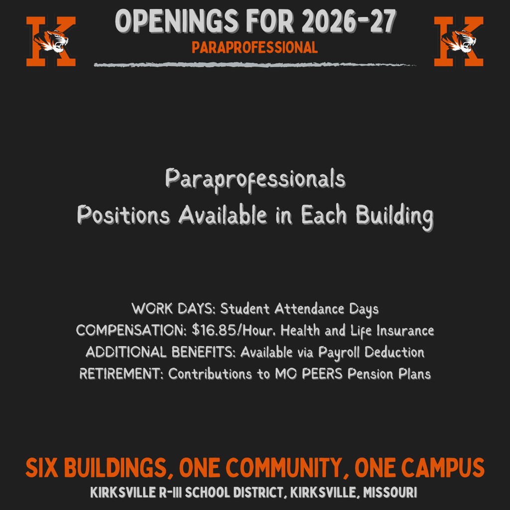 Kirksville R-III School District, Kirksville, Missouri Six buildings, one community, one Campus Paraprofessionals Positions Available in Each Building OpeNings for 2026-27 Paraprofessional WORK DAYS: Student Attendance Days COMPENSATION: $16.85/Hour, Health and Life Insurance ADDITIONAL BENEFITS: Available via Payroll Deduction RETIREMENT: Contributions to MO PEERS Pension Plans