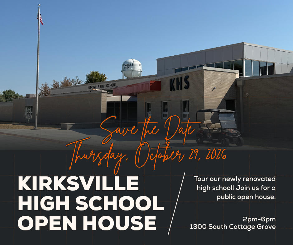 Kirksville High School Open House 1300 South Cottage Grove Tour our newly renovated high school! Join us for a public open house. 2pm-6pm Save the Date Thursday, October 29, 2026