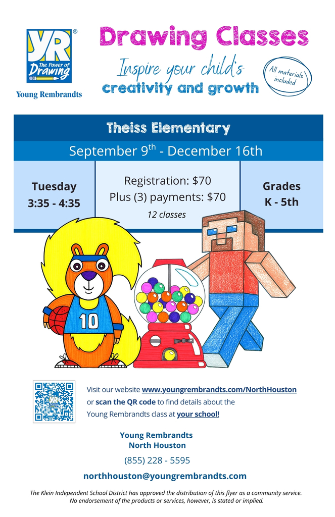 Drawing Classes: Inspire your child's creativity and growth with Young Rembrandts at Theiss Elementary from September 9th - December 16th on Tuesdays from 3:35 - 4:35. Registration $70 Plus (3) payments $70 for 12 classes, ages Kinder - 5th; All materials included; visit our website www.youngrembrandts.com/NorthHouston or scan the QR code, call 885-228-5595 or email northhouston@youngrembrandts.com