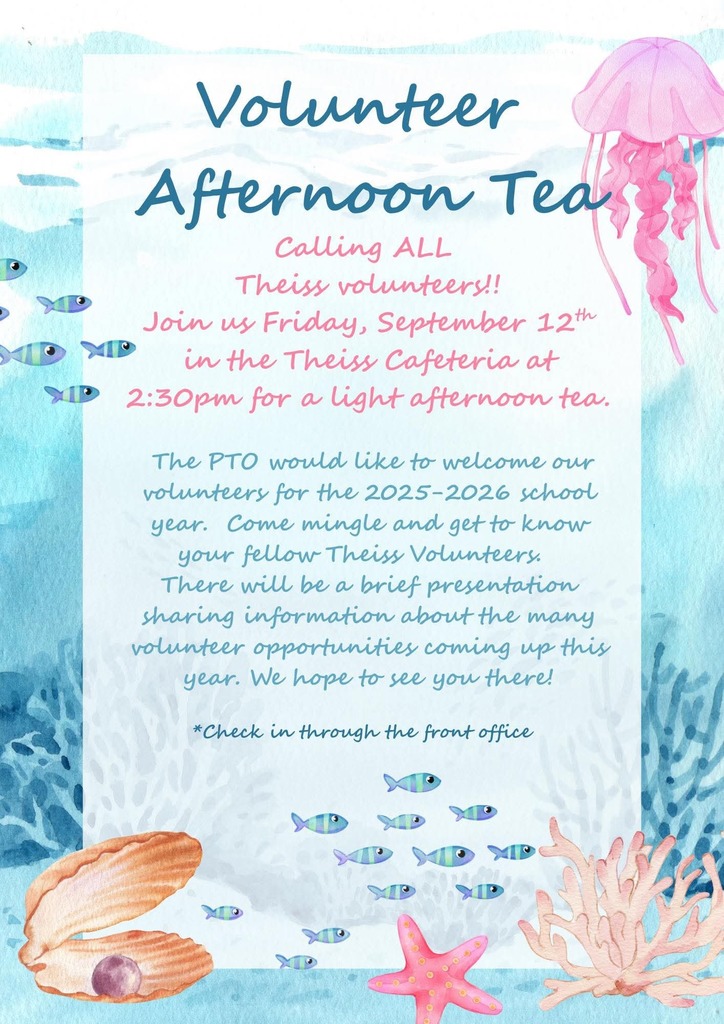 Volunteer Afternoon Tea! Calling all Theiss volunteers!! Join us Friday, September 12th in the Theiss cafeteria at 2:30 PM for a light afternoon tea. The PTO would like to welcome our volunteers for the 25-26 school year. Come mingle and get to know your fellow volunteers. There will be a brief presentation sharing information about the many opportunities coming up this year. We hope to see you there! *Check in through the front office. 